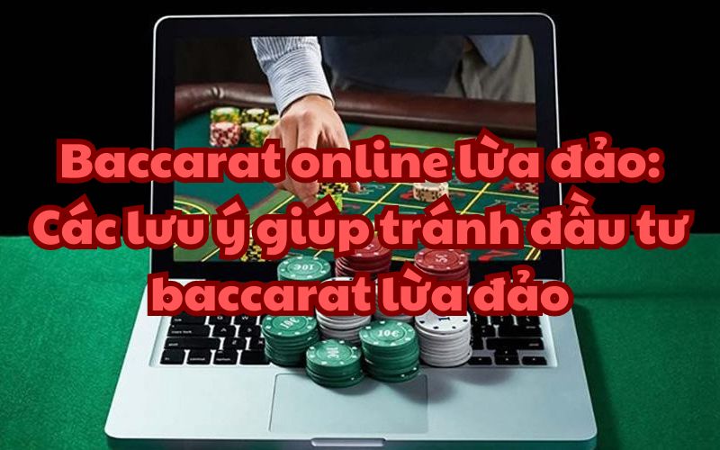 Các lưu ý giúp tránh đầu tư baccarat lừa đảo