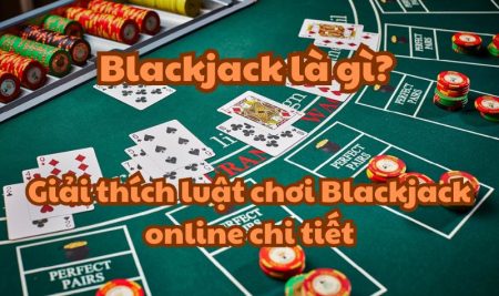 Blackjack là gì? Giải thích luật chơi Blackjack online chi tiết