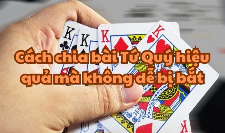 Cách chia bài có Tứ Quý hiệu quả mà không dễ bị bắt