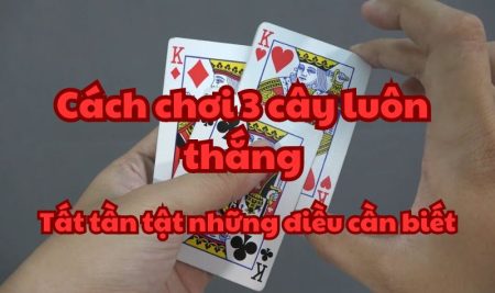 Cách chơi 3 cây luôn thắng: Tất tần tật những điều cần biết