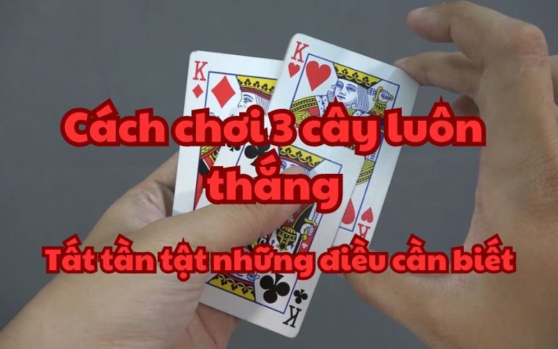 Cách chơi 3 cây luôn thắng: Tất tần tật những điều cần biết