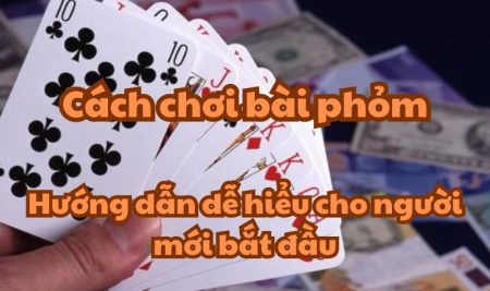 Cách chơi bài phỏm – Hướng dẫn dễ hiểu cho người mới bắt đầu