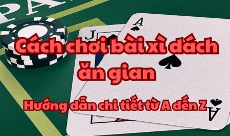 Cách chơi bài xì dách ăn gian – Hướng dẫn chi tiết từ A đến Z