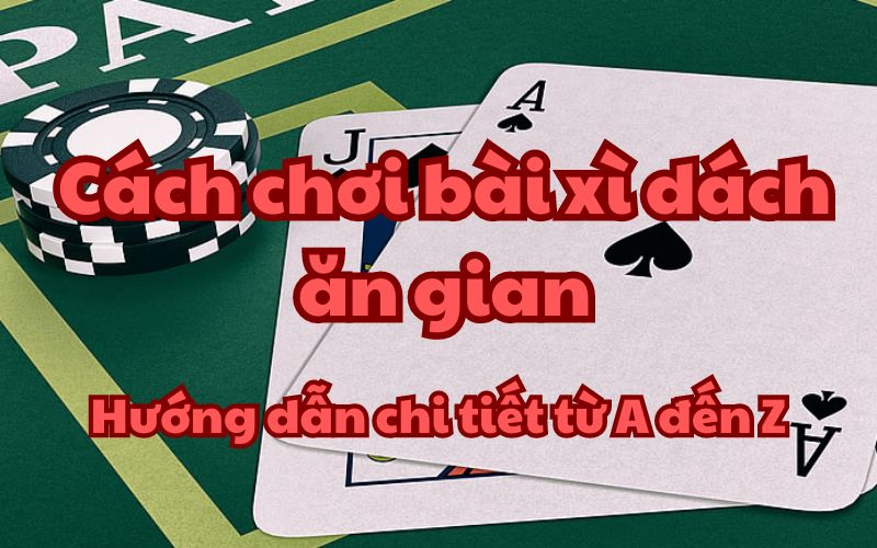 Cách chơi bài xì dách ăn gian – Hướng dẫn chi tiết từ A đến Z