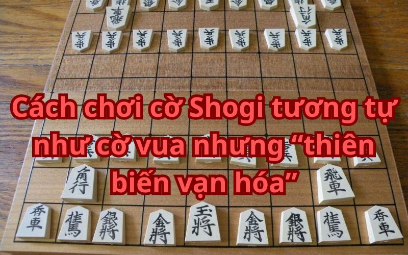 Cách chơi cờ Shogi tương tự như cờ vua nhưng “thiên biến vạn hóa”