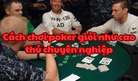 Cách chơi poker giỏi như cao thủ chuyên nghiệp