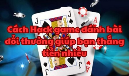 Cách Hack game đánh bài đổi thưởng giúp bạn thắng tiền nhiều