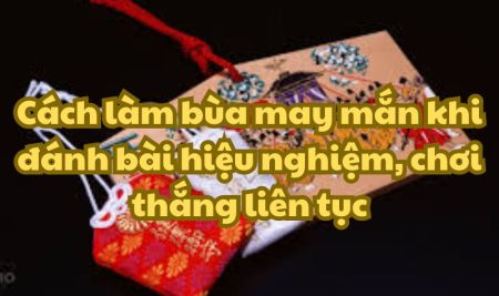 Cách làm bùa may mắn khi đánh bài hiệu nghiệm, chơi thắng liên tục