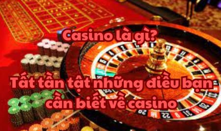 Casino là gì? Tất tần tật những điều bạn cần biết về casino