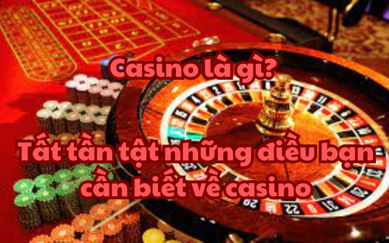Casino là gì? Tất tần tật những điều bạn cần biết về casino