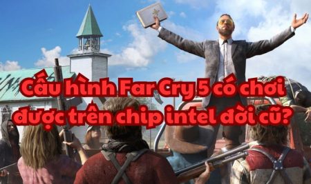 Cấu hình Far Cry 5 có chơi được trên chip intel đời cũ?