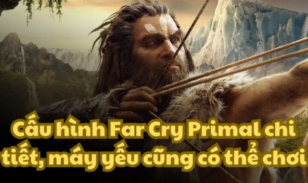 Cấu hình Far Cry Primal chi tiết, máy yếu cũng có thể chơi