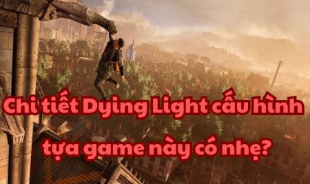 Chi tiết Dying Light cấu hình – tựa game này có nhẹ?