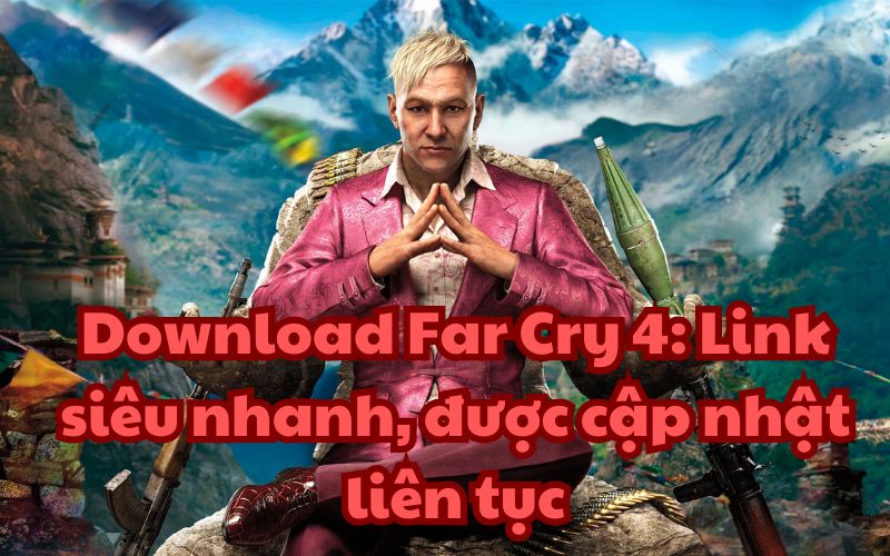 Download Far Cry 4: Link siêu nhanh, được cập nhật liên tục