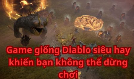 Game giống Diablo siêu hay khiến bạn không thể dừng chơi