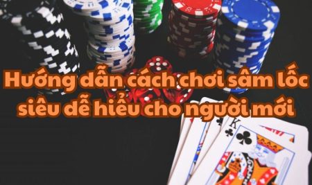 Hướng dẫn cách chơi sâm lốc siêu dễ hiểu cho người mới