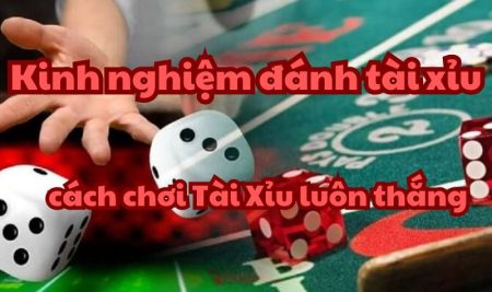 Kinh nghiệm đánh tài xỉu – cách chơi Tài Xỉu luôn thắng