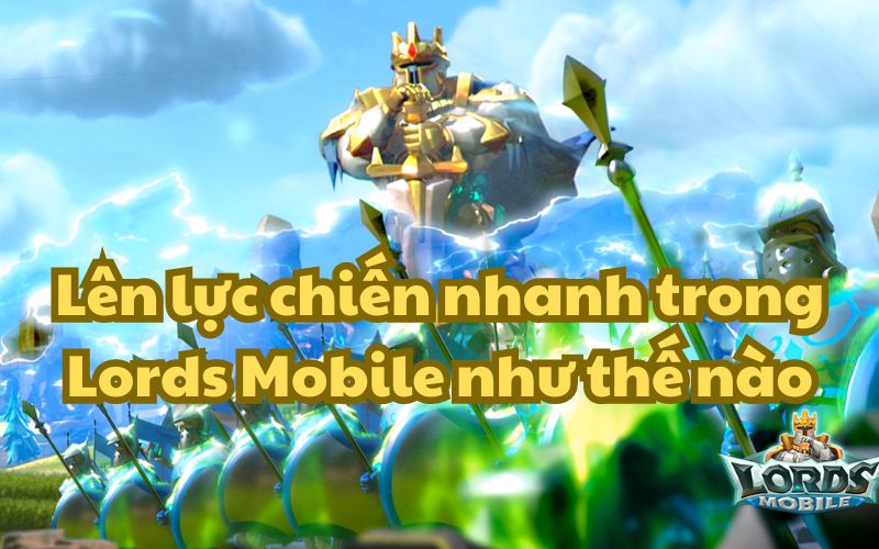 Cách lên lực chiến nhanh trong Lords Mobile