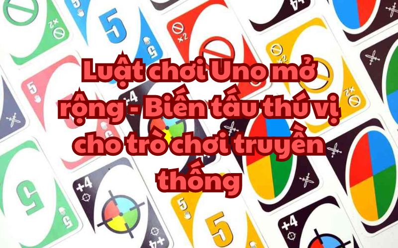 Luật chơi Uno mở rộng - Biến tấu thú vị cho trò chơi truyền thống