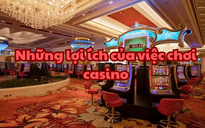 Chơi Casino đem lại lợi ích gì