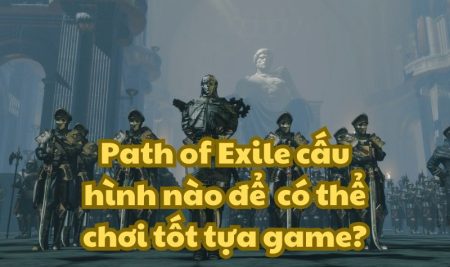 Path of Exile cấu hình nào để có thể chơi tốt tựa game?