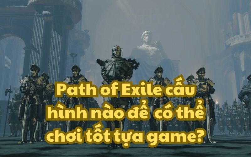 Path of Exile cấu hình nào để có thể chơi tốt tựa game?