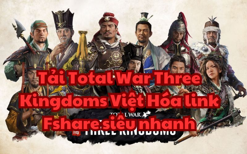Tải Total War Three Kingdoms Việt Hóa link Fshare siêu nhanh