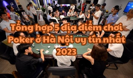 Tổng hợp 5 địa điểm chơi Poker ở Hà Nội uy tín nhất 2023