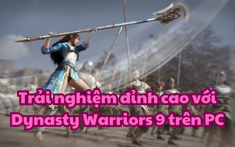 Dynasty Warriors 9 trên PC là tựa game như thế nào