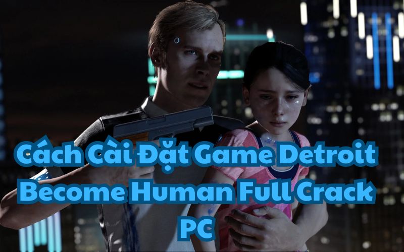 Cài Đặt Game Detroit Become Human không quá khó, newbie có thể làm được