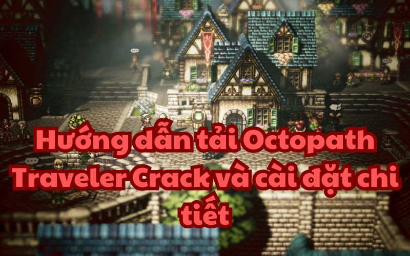 Hướng dẫn tải Octopath Traveler Crack và cài đặt chi tiết