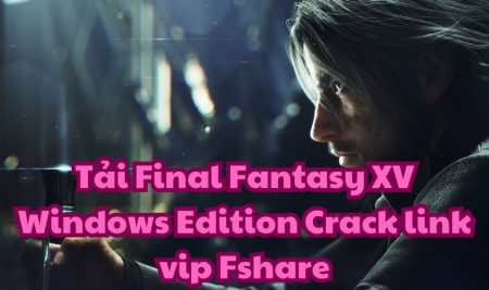 Tải Final Fantasy XV Windows Edition Crack link vip Fshare