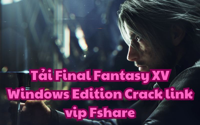 Tải Final Fantasy XV Windows Edition Crack link vip Fshare